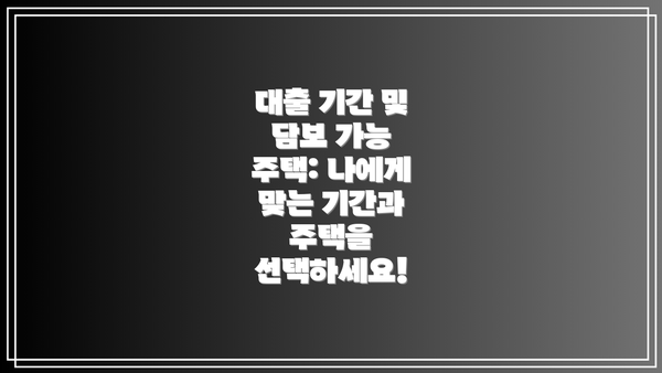 대출 기간 및 담보 가능 주택: 나에게 맞는 기간과 주택을 선택하세요!