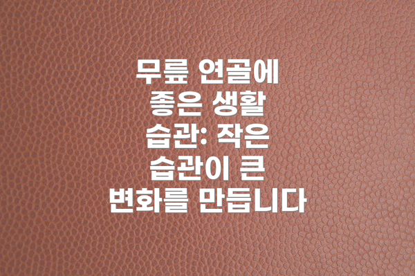 무릎 연골에 좋은 생활 습관: 작은 습관이 큰 변화를 만듭니다