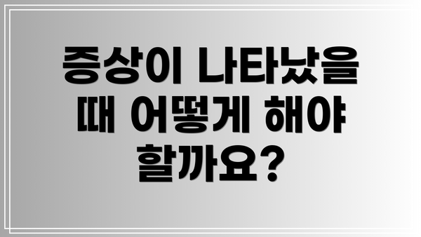증상이 나타났을 때 어떻게 해야 할까요?