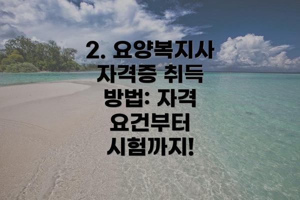2. 요양복지사 자격증 취득 방법: 자격 요건부터 시험까지!