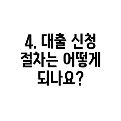 4. 대출 신청 절차는 어떻게 되나요?