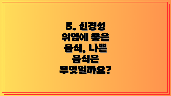 5. 신경성 위염에 좋은 음식, 나쁜 음식은 무엇일까요?