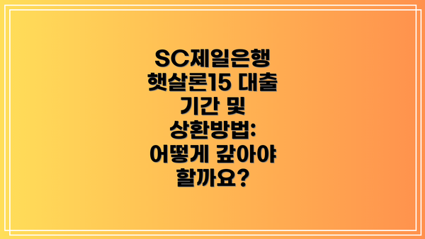 SC제일은행 햇살론15 대출 기간 및 상환방법: 어떻게 갚아야 할까요?