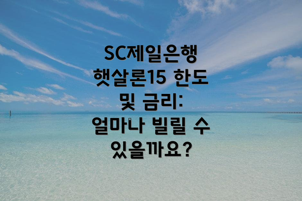 SC제일은행 햇살론15 한도 및 금리: 얼마나 빌릴 수 있을까요?