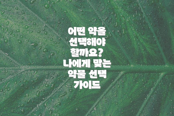 어떤 약을 선택해야 할까요?  나에게 맞는 약물 선택 가이드