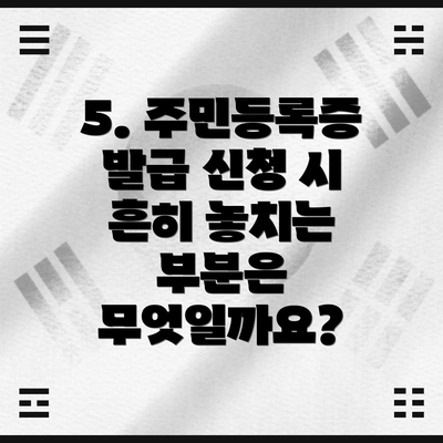 5. 주민등록증 발급 신청 시 흔히 놓치는 부분은 무엇일까요?