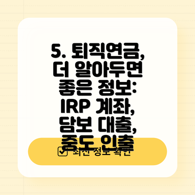 5. 퇴직연금, 더 알아두면 좋은 정보: IRP 계좌, 담보 대출, 중도 인출