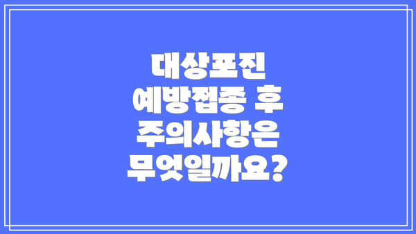 대상포진 예방접종 후 주의사항은 무엇일까요?