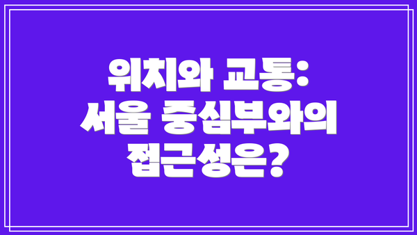 위치와 교통: 서울 중심부와의 접근성은?