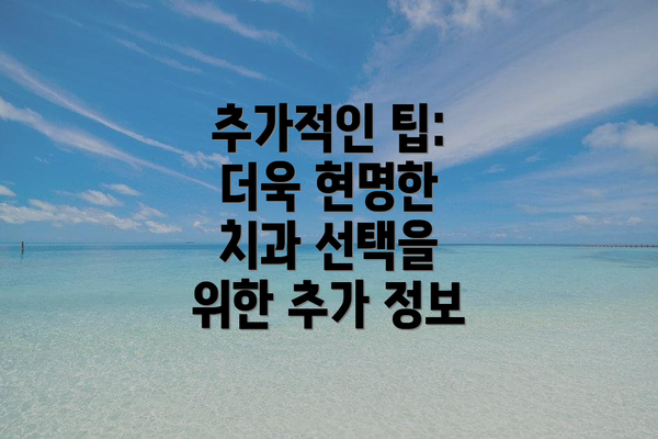 추가적인 팁: 더욱 현명한 치과 선택을 위한 추가 정보