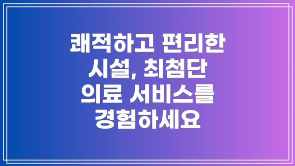 쾌적하고 편리한 시설, 최첨단 의료 서비스를 경험하세요