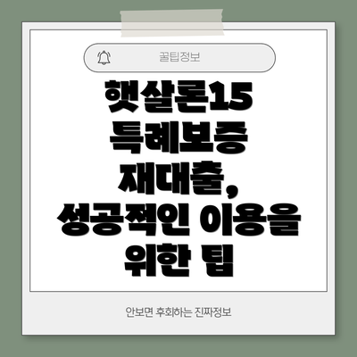 햇살론15 특례보증 재대출, 성공적인 이용을 위한 팁