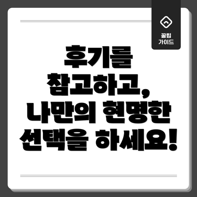 후기를 참고하고,  나만의 현명한 선택을 하세요!