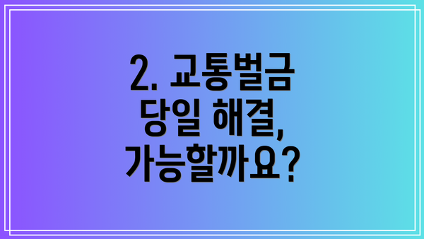 2. 교통벌금 당일 해결, 가능할까요?