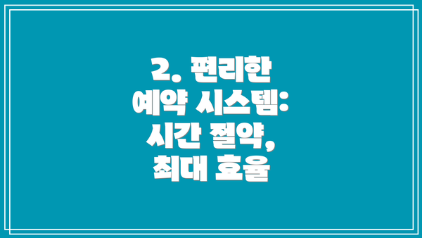 2. 편리한 예약 시스템: 시간 절약, 최대 효율