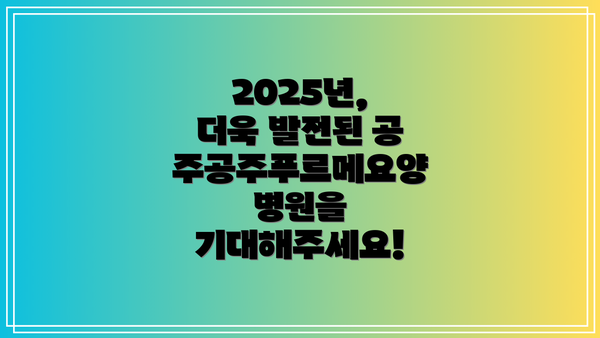 2025년, 더욱 발전된 공주공주푸르메요양병원을 기대해주세요!