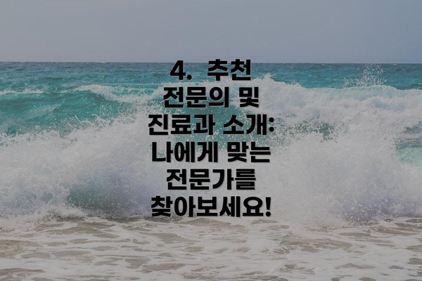 4.  추천 전문의 및 진료과 소개: 나에게 맞는 전문가를 찾아보세요!