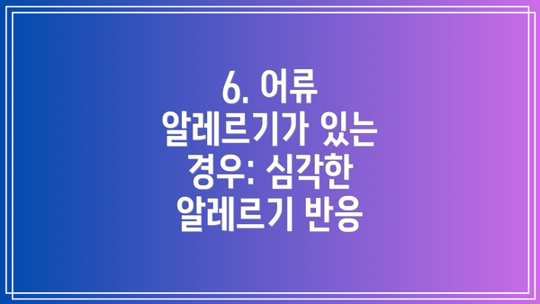 6. 어류 알레르기가 있는 경우: 심각한 알레르기 반응