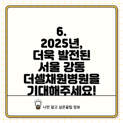 6. 2025년, 더욱 발전된 서울 강동 더셀채원병원을 기대해주세요!